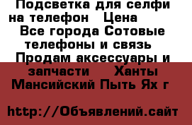 1 Подсветка для селфи на телефон › Цена ­ 990 - Все города Сотовые телефоны и связь » Продам аксессуары и запчасти   . Ханты-Мансийский,Пыть-Ях г.